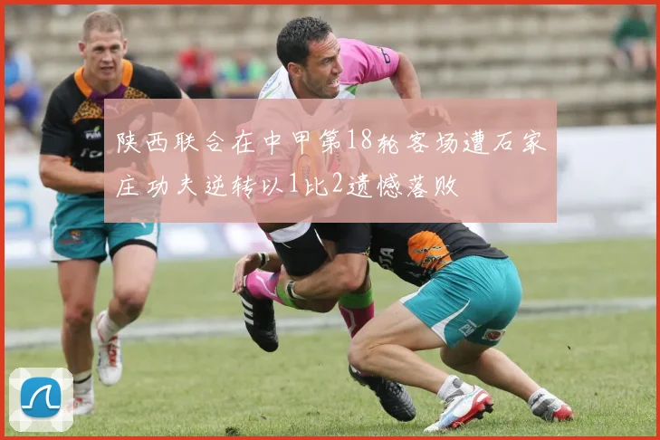 陕西联合在中甲第18轮客场遭石家庄功夫逆转以1比2遗憾落败