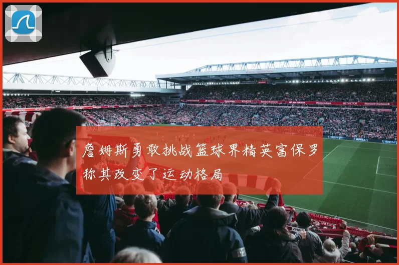 詹姆斯勇敢挑战篮球界精英富保罗称其改变了运动格局