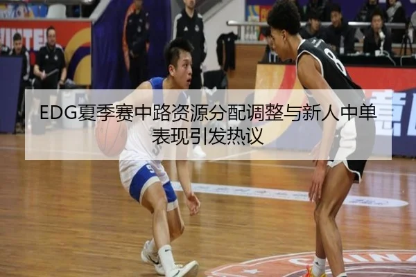 EDG夏季赛中路资源分配调整与新人中单表现引发热议